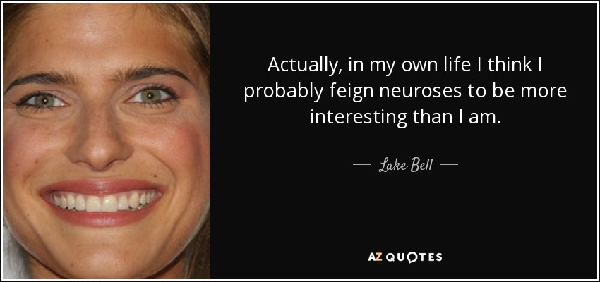 Actually, in my own life I think I probably feign neuroses to be more interesting than I am. - Lake Bell