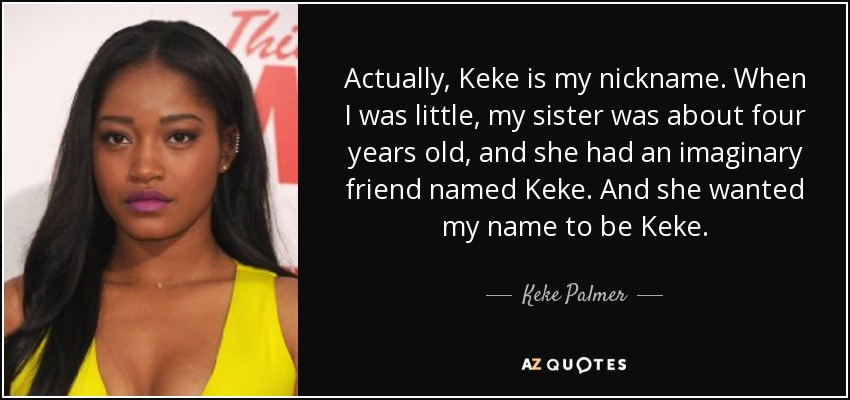 Actually, Keke is my nickname. When I was little, my sister was about four years old, and she had an imaginary friend named Keke. And she wanted my name to be Keke. - Keke Palmer
