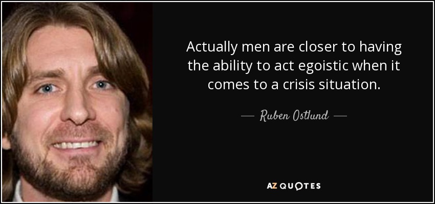 Actually men are closer to having the ability to act egoistic when it comes to a crisis situation. - Ruben Ostlund