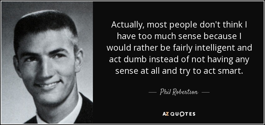 Actually, most people don't think I have too much sense because I would rather be fairly intelligent and act dumb instead of not having any sense at all and try to act smart. - Phil Robertson