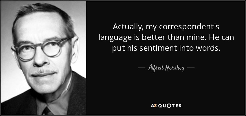 Actually, my correspondent's language is better than mine. He can put his sentiment into words. - Alfred Hershey
