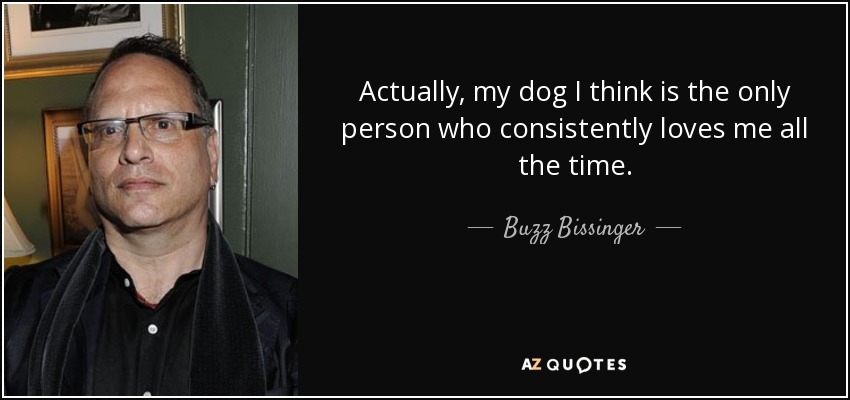 Actually, my dog I think is the only person who consistently loves me all the time. - Buzz Bissinger