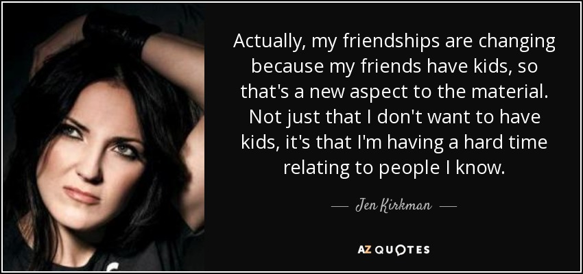 Actually, my friendships are changing because my friends have kids, so that's a new aspect to the material. Not just that I don't want to have kids, it's that I'm having a hard time relating to people I know. - Jen Kirkman