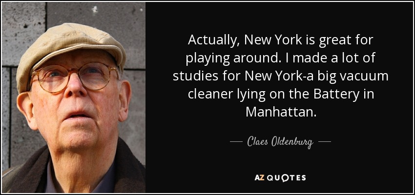 Actually, New York is great for playing around. I made a lot of studies for New York-a big vacuum cleaner lying on the Battery in Manhattan. - Claes Oldenburg