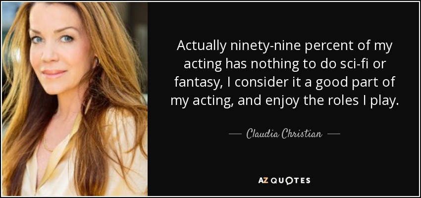 Actually ninety-nine percent of my acting has nothing to do sci-fi or fantasy, I consider it a good part of my acting, and enjoy the roles I play. - Claudia Christian