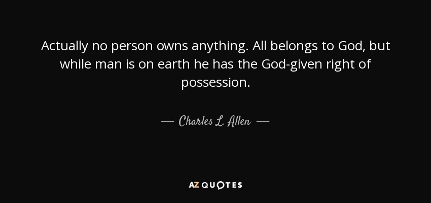 Actually no person owns anything. All belongs to God, but while man is on earth he has the God-given right of possession. - Charles L. Allen