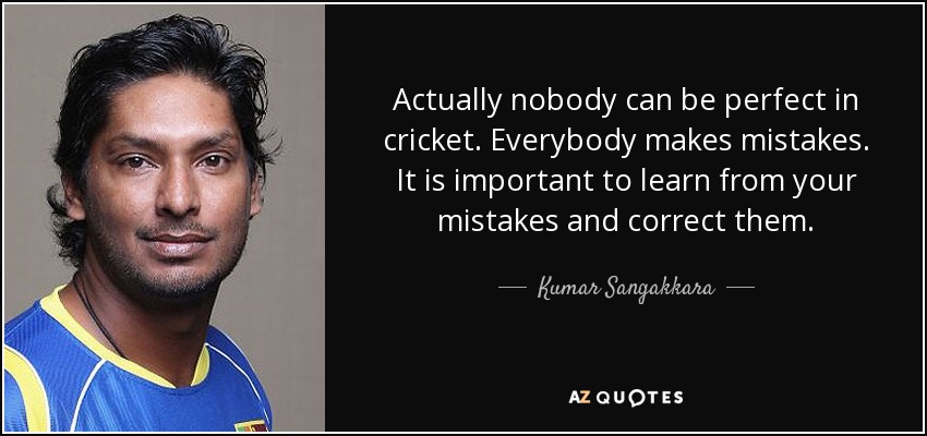 Actually nobody can be perfect in cricket. Everybody makes mistakes. It is important to learn from your mistakes and correct them. - Kumar Sangakkara