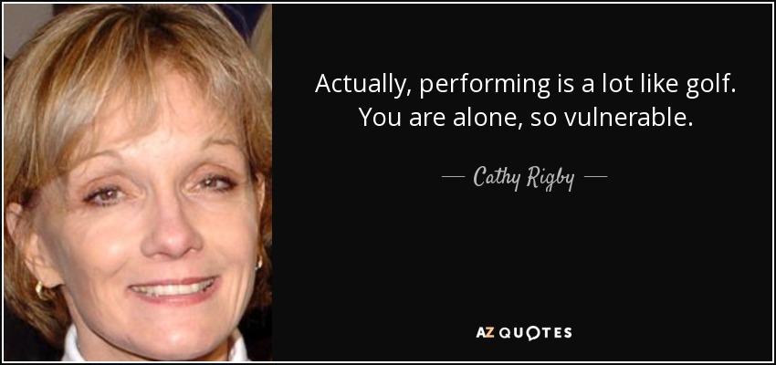 Actually, performing is a lot like golf. You are alone, so vulnerable. - Cathy Rigby