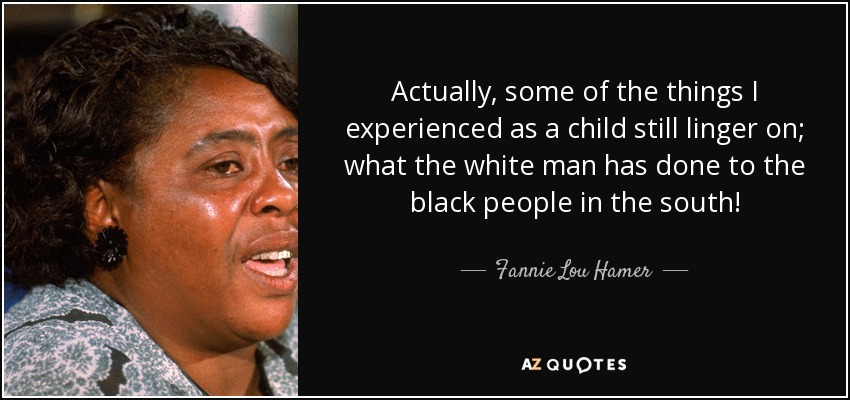 Actually, some of the things I experienced as a child still linger on; what the white man has done to the black people in the south! - Fannie Lou Hamer