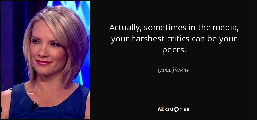 Actually, sometimes in the media, your harshest critics can be your peers. - Dana Perino