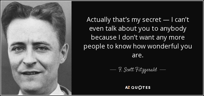 Actually that’s my secret — I can’t even talk about you to anybody because I don’t want any more people to know how wonderful you are. - F. Scott Fitzgerald