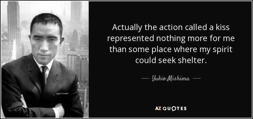 Actually the action called a kiss represented nothing more for me than some place where my spirit could seek shelter. - Yukio Mishima