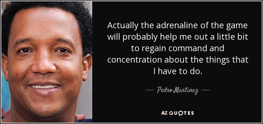 Actually the adrenaline of the game will probably help me out a little bit to regain command and concentration about the things that I have to do. - Pedro Martinez