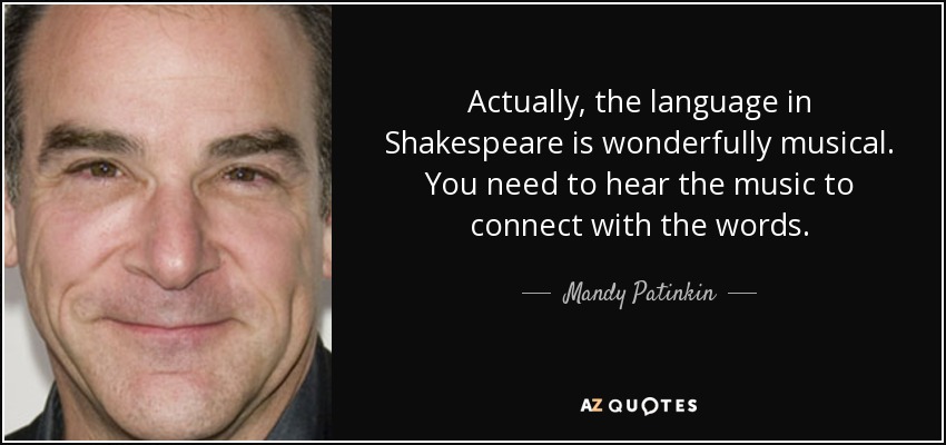 Actually, the language in Shakespeare is wonderfully musical. You need to hear the music to connect with the words. - Mandy Patinkin