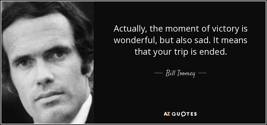 Actually, the moment of victory is wonderful, but also sad. It means that your trip is ended. - Bill Toomey
