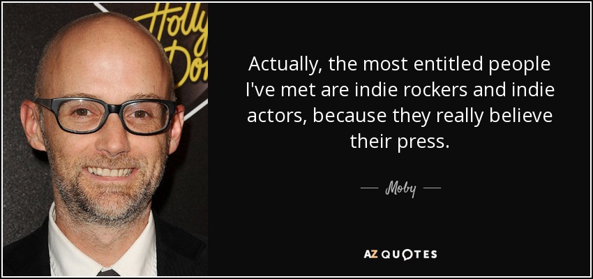 Actually, the most entitled people I've met are indie rockers and indie actors, because they really believe their press. - Moby