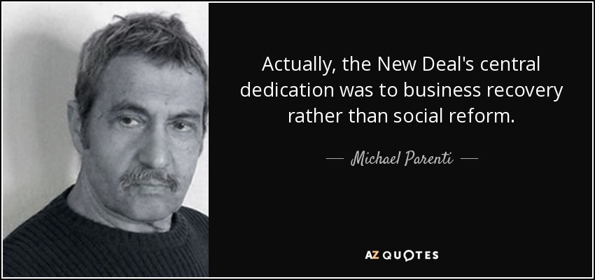 Actually, the New Deal's central dedication was to business recovery rather than social reform. - Michael Parenti
