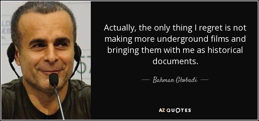 Actually, the only thing I regret is not making more underground films and bringing them with me as historical documents. - Bahman Ghobadi
