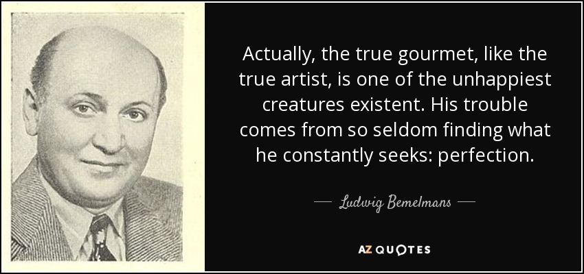 Actually, the true gourmet, like the true artist, is one of the unhappiest creatures existent. His trouble comes from so seldom finding what he constantly seeks: perfection. - Ludwig Bemelmans