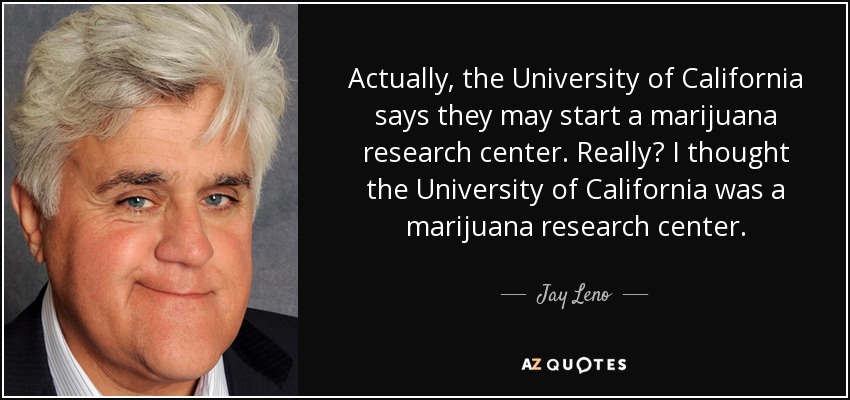 Actually, the University of California says they may start a marijuana research center. Really? I thought the University of California was a marijuana research center. - Jay Leno
