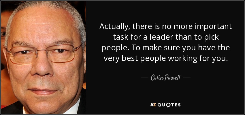 Actually, there is no more important task for a leader than to pick people. To make sure you have the very best people working for you. - Colin Powell