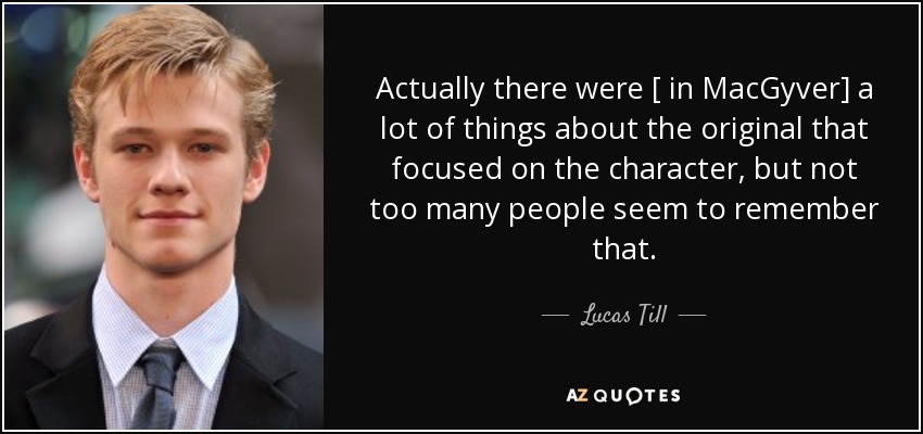 Actually there were [ in MacGyver] a lot of things about the original that focused on the character, but not too many people seem to remember that. - Lucas Till