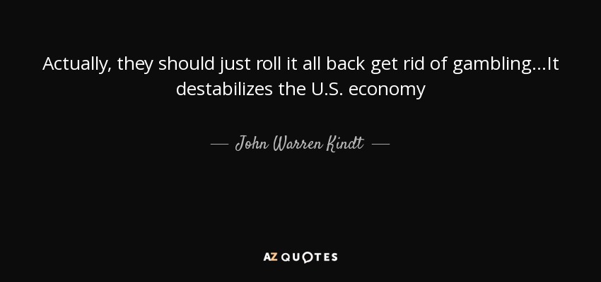 Actually, they should just roll it all back get rid of gambling...It destabilizes the U.S. economy - John Warren Kindt