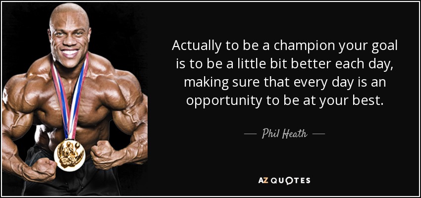 Actually to be a champion your goal is to be a little bit better each day, making sure that every day is an opportunity to be at your best. - Phil Heath