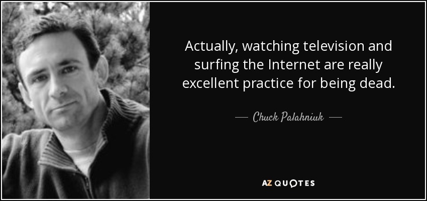 Actually, watching television and surfing the Internet are really excellent practice for being dead. - Chuck Palahniuk