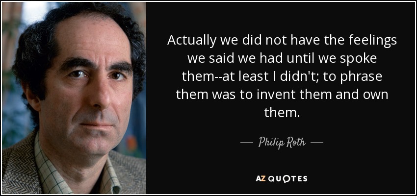 Actually we did not have the feelings we said we had until we spoke them--at least I didn't; to phrase them was to invent them and own them. - Philip Roth