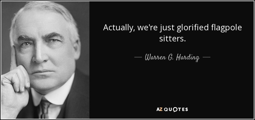 Actually, we're just glorified flagpole sitters. - Warren G. Harding