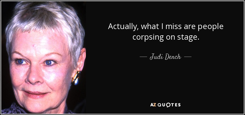Actually, what I miss are people corpsing on stage. - Judi Dench