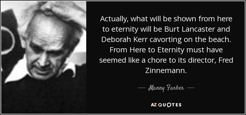 Actually, what will be shown from here to eternity will be Burt Lancaster and Deborah Kerr cavorting on the beach. From Here to Eternity must have seemed like a chore to its director, Fred Zinnemann. - Manny Farber