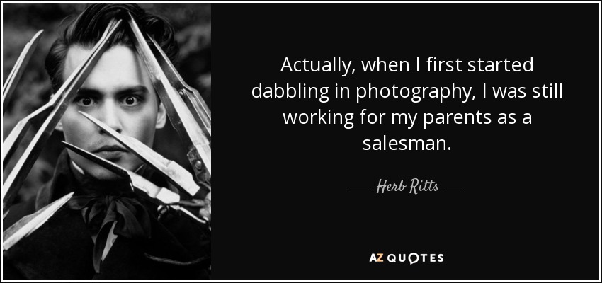 Actually, when I first started dabbling in photography, I was still working for my parents as a salesman. - Herb Ritts