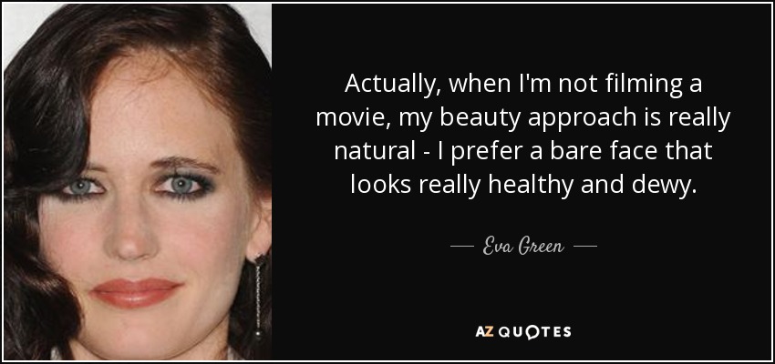 Actually, when I'm not filming a movie, my beauty approach is really natural - I prefer a bare face that looks really healthy and dewy. - Eva Green