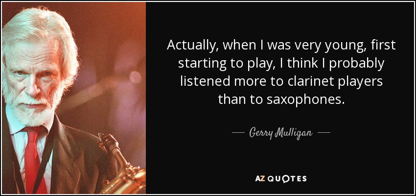 Actually, when I was very young, first starting to play, I think I probably listened more to clarinet players than to saxophones. - Gerry Mulligan