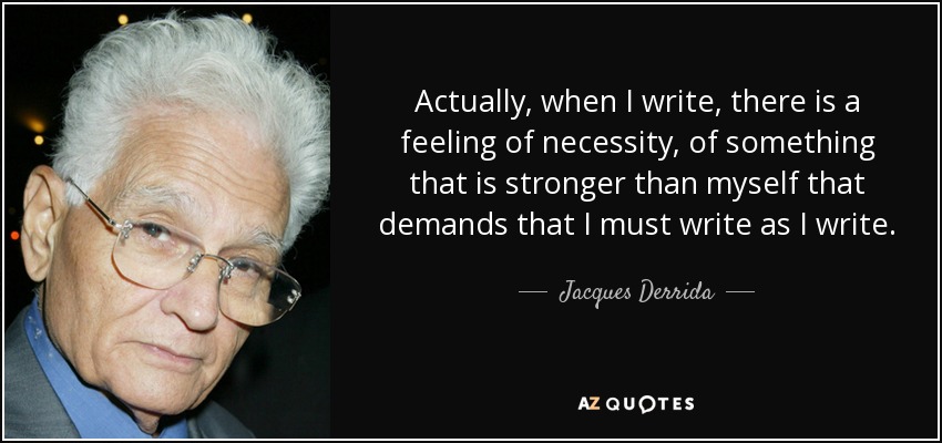 Actually, when I write, there is a feeling of necessity, of something that is stronger than myself that demands that I must write as I write. - Jacques Derrida