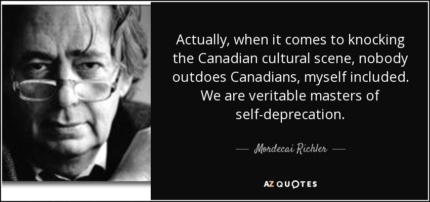 Actually, when it comes to knocking the Canadian cultural scene, nobody outdoes Canadians, myself included. We are veritable masters of self-deprecation. - Mordecai Richler