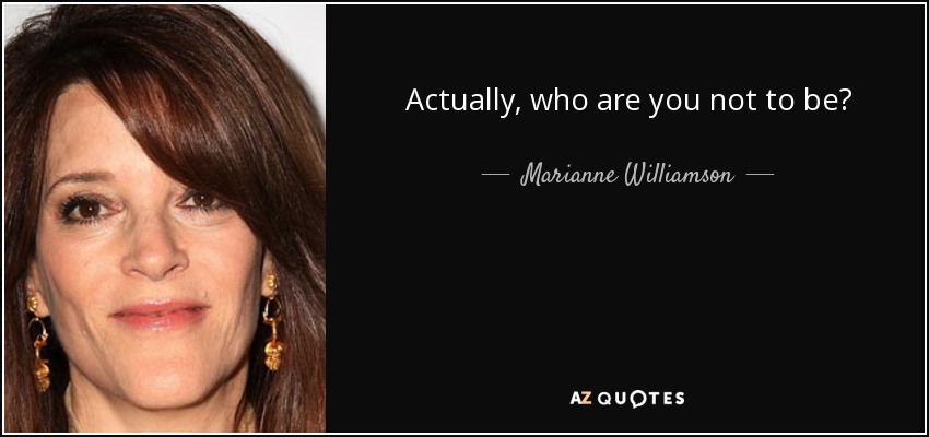 Actually, who are you not to be? - Marianne Williamson