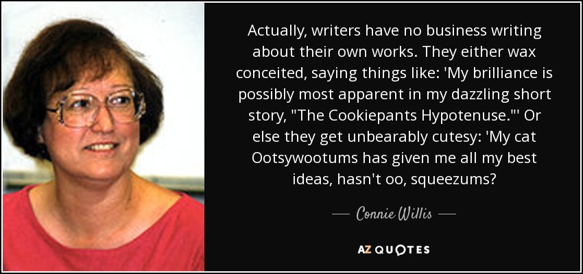 Actually, writers have no business writing about their own works. They either wax conceited, saying things like: 'My brilliance is possibly most apparent in my dazzling short story, 