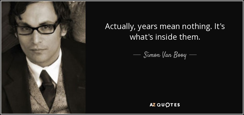Actually, years mean nothing. It's what's inside them. - Simon Van Booy