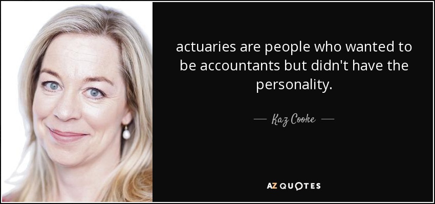 actuaries are people who wanted to be accountants but didn't have the personality. - Kaz Cooke