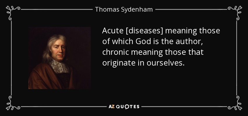 Acute [diseases] meaning those of which God is the author, chronic meaning those that originate in ourselves. - Thomas Sydenham