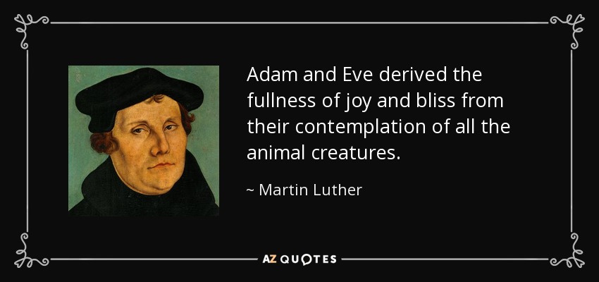 Adam and Eve derived the fullness of joy and bliss from their contemplation of all the animal creatures. - Martin Luther