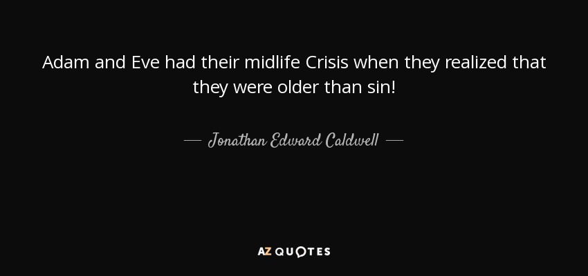 Adam and Eve had their midlife Crisis when they realized that they were older than sin! - Jonathan Edward Caldwell