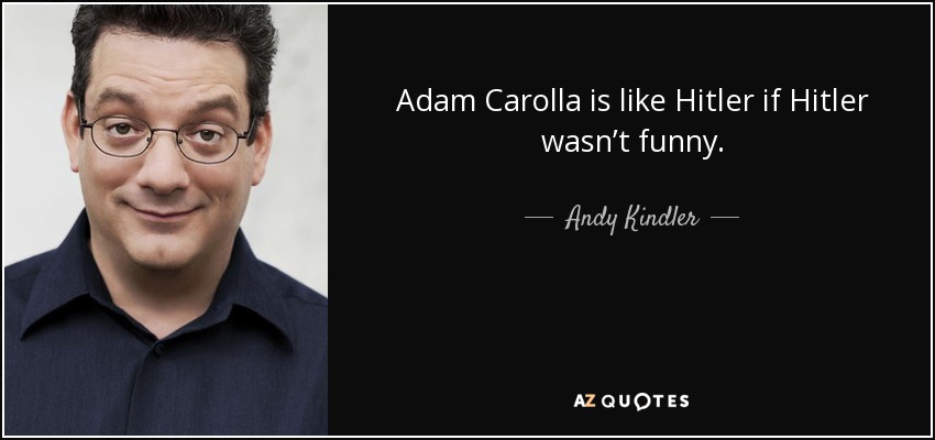 Adam Carolla is like Hitler if Hitler wasn’t funny. - Andy Kindler