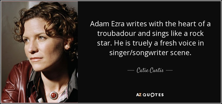 Adam Ezra writes with the heart of a troubadour and sings like a rock star. He is truely a fresh voice in singer/songwriter scene. - Catie Curtis
