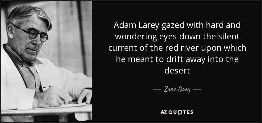 Adam Larey gazed with hard and wondering eyes down the silent current of the red river upon which he meant to drift away into the desert - Zane Grey