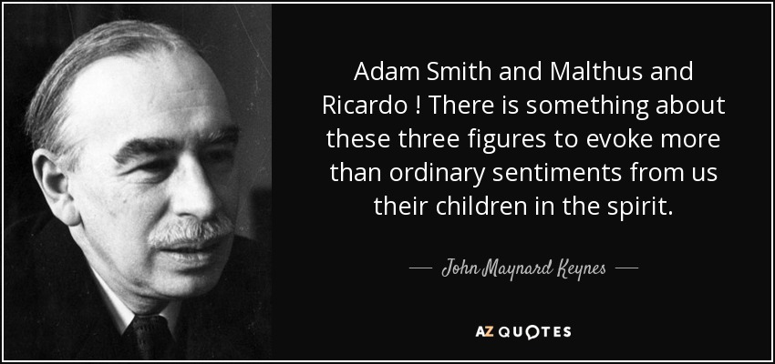 Adam Smith and Malthus and Ricardo ! There is something about these three figures to evoke more than ordinary sentiments from us their children in the spirit. - John Maynard Keynes