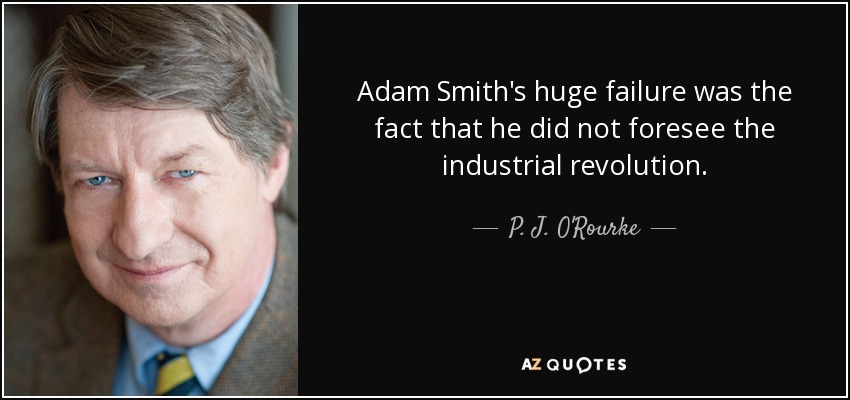 Adam Smith's huge failure was the fact that he did not foresee the industrial revolution. - P. J. O'Rourke